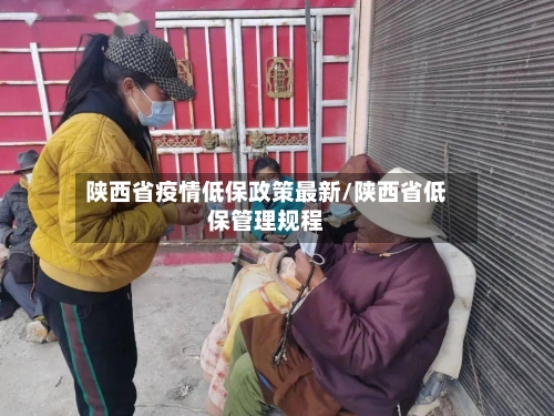 陕西省疫情低保政策最新/陕西省低保管理规程-第1张图片