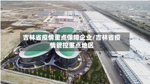 吉林省疫情重点保障企业/吉林省疫情管控重点地区-第1张图片