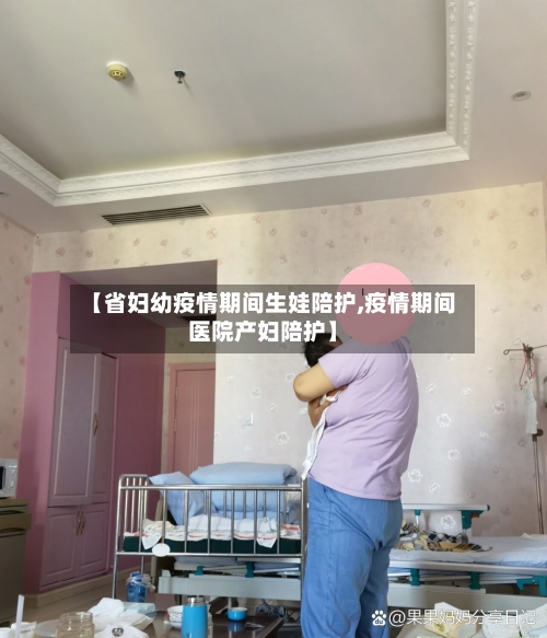 【省妇幼疫情期间生娃陪护,疫情期间医院产妇陪护】-第3张图片