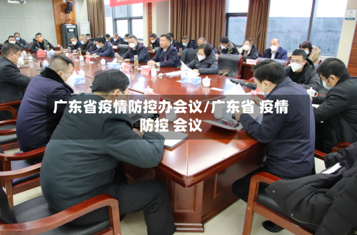 广东省疫情防控办会议/广东省 疫情防控 会议-第2张图片