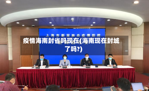 疫情海南封省吗现在(海南现在封城了吗?)-第1张图片