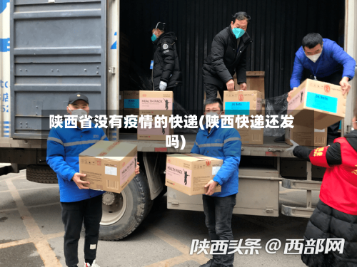 陕西省没有疫情的快递(陕西快递还发吗)-第1张图片