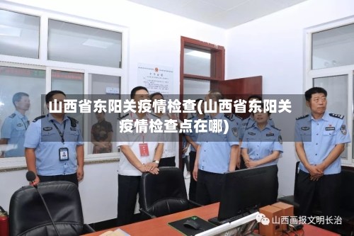 山西省东阳关疫情检查(山西省东阳关疫情检查点在哪)-第2张图片