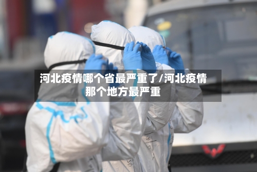 河北疫情哪个省最严重了/河北疫情那个地方最严重-第2张图片