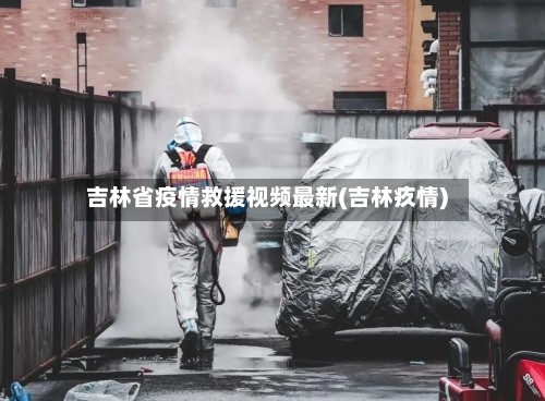 吉林省疫情救援视频最新(吉林疚情)-第1张图片