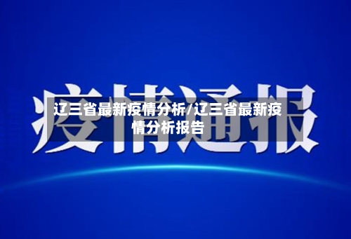 辽三省最新疫情分析/辽三省最新疫情分析报告-第1张图片