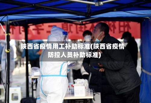 陕西省疫情用工补助标准(陕西省疫情防控人员补助标准)-第1张图片