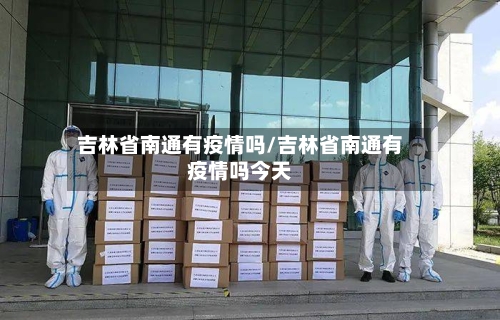 吉林省南通有疫情吗/吉林省南通有疫情吗今天-第2张图片