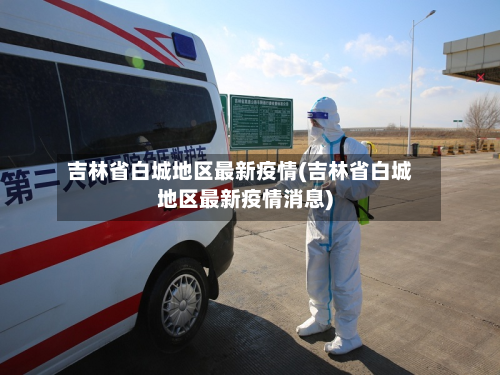 吉林省白城地区最新疫情(吉林省白城地区最新疫情消息)-第1张图片