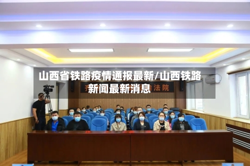 山西省铁路疫情通报最新/山西铁路新闻最新消息-第1张图片
