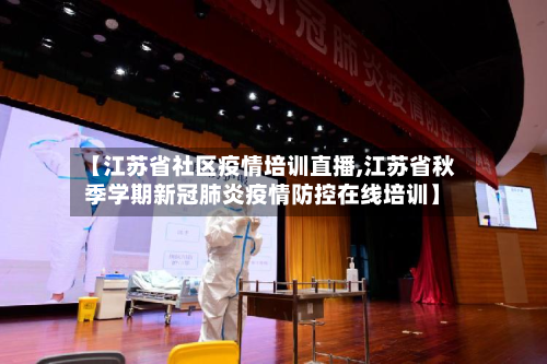 【江苏省社区疫情培训直播,江苏省秋季学期新冠肺炎疫情防控在线培训】-第2张图片