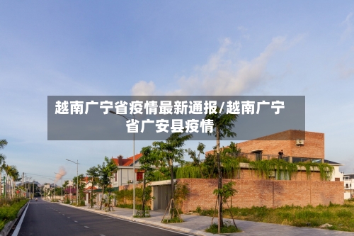 越南广宁省疫情最新通报/越南广宁省广安县疫情-第3张图片