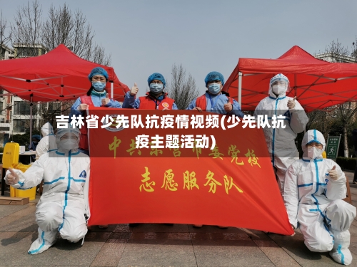 吉林省少先队抗疫情视频(少先队抗疫主题活动)-第3张图片