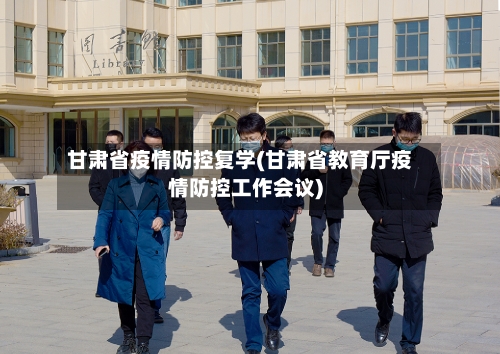 甘肃省疫情防控复学(甘肃省教育厅疫情防控工作会议)-第1张图片