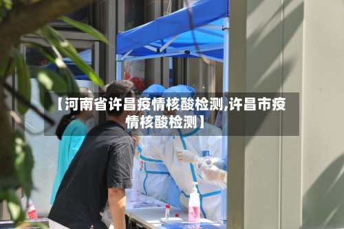【河南省许昌疫情核酸检测,许昌市疫情核酸检测】-第2张图片