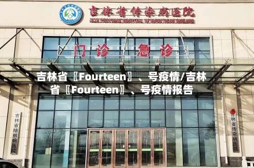 吉林省〖Fourteen〗、号疫情/吉林省〖Fourteen〗	、号疫情报告-第2张图片
