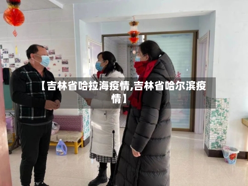 【吉林省哈拉海疫情,吉林省哈尔滨疫情】-第3张图片