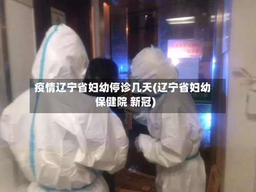 疫情辽宁省妇幼停诊几天(辽宁省妇幼保健院 新冠)-第3张图片