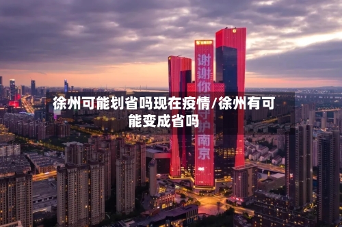 徐州可能划省吗现在疫情/徐州有可能变成省吗-第2张图片