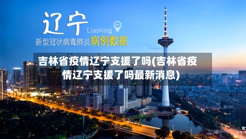 吉林省疫情辽宁支援了吗(吉林省疫情辽宁支援了吗最新消息)-第1张图片