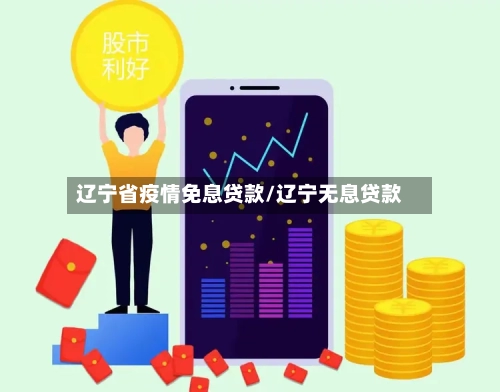 辽宁省疫情免息贷款/辽宁无息贷款-第2张图片