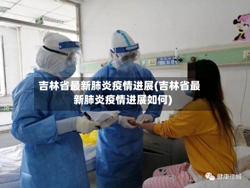 吉林省最新肺炎疫情进展(吉林省最新肺炎疫情进展如何)-第1张图片