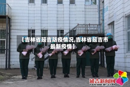 【吉林省延吉防疫情况,吉林省延吉市最新疫情】-第1张图片