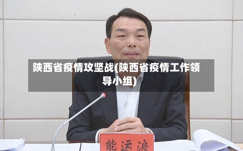 陕西省疫情攻坚战(陕西省疫情工作领导小组)-第2张图片