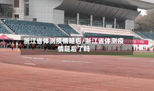 浙江省体测疫情延后/浙江省体测疫情延后了吗-第1张图片