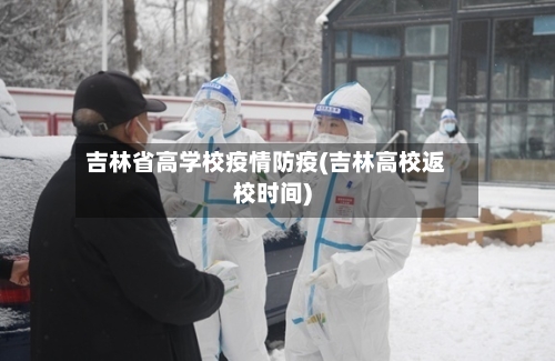 吉林省高学校疫情防疫(吉林高校返校时间)-第1张图片