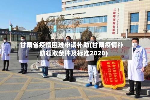 甘肃省疫情困难申请补助(甘肃疫情补助领取条件及标准2020)-第2张图片