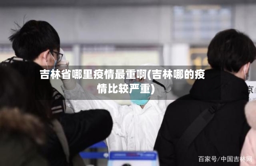吉林省哪里疫情最重啊(吉林哪的疫情比较严重)-第3张图片