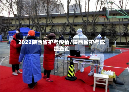 2022陕西省护考疫情/陕西省护考成绩查询-第1张图片