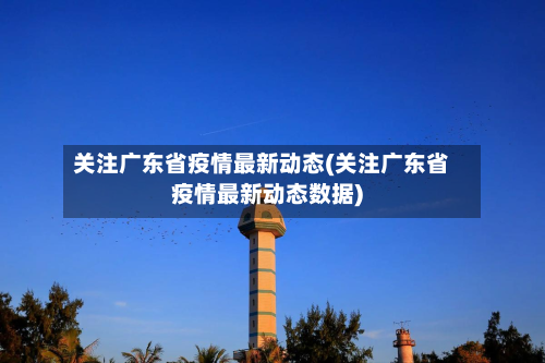关注广东省疫情最新动态(关注广东省疫情最新动态数据)-第1张图片