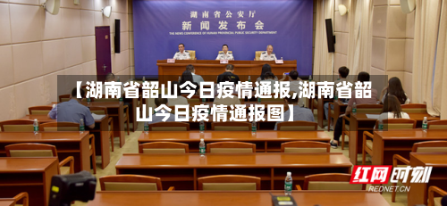 【湖南省韶山今日疫情通报,湖南省韶山今日疫情通报图】-第1张图片