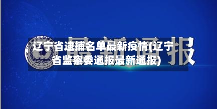 辽宁省逮捕名单最新疫情(辽宁省监察委通报最新通报)-第1张图片