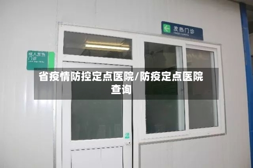 省疫情防控定点医院/防疫定点医院查询-第1张图片